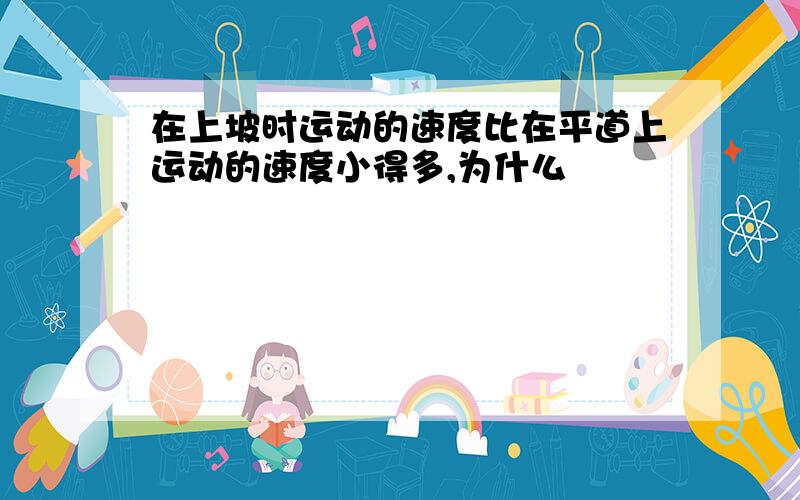 在上坡时运动的速度比在平道上运动的速度小得多,为什么