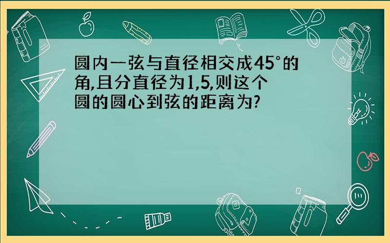 圆内一弦与直径相交成45°的角,且分直径为1,5,则这个圆的圆心到弦的距离为?