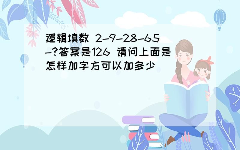 逻辑填数 2-9-28-65-?答案是126 请问上面是怎样加字方可以加多少