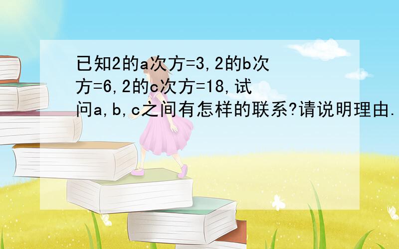 已知2的a次方=3,2的b次方=6,2的c次方=18,试问a,b,c之间有怎样的联系?请说明理由.