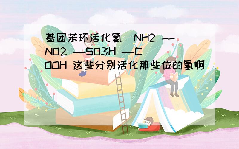 基团苯环活化氢—NH2 --NO2 --SO3H --COOH 这些分别活化那些位的氢啊