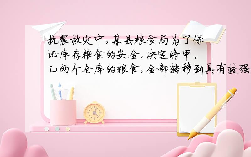 抗震救灾中,某县粮食局为了保证库存粮食的安全,决定将甲、乙两个仓库的粮食,全部转移到具有较强抗震功能的A、B两仓库．已知