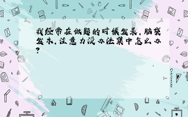 我经常在做题的时候发呆,脑袋发木,注意力没办法集中怎么办?