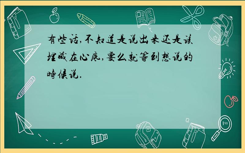 有些话,不知道是说出来还是该埋藏在心底,要么就等到想说的时候说.