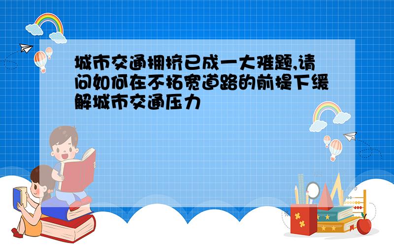 城市交通拥挤已成一大难题,请问如何在不拓宽道路的前提下缓解城市交通压力