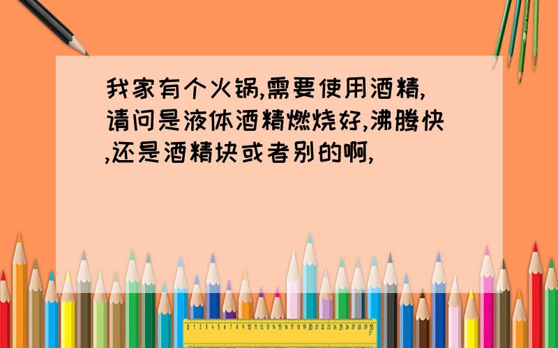 我家有个火锅,需要使用酒精,请问是液体酒精燃烧好,沸腾快,还是酒精块或者别的啊,