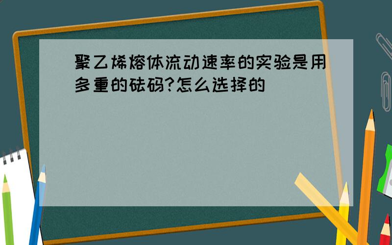 聚乙烯熔体流动速率的实验是用多重的砝码?怎么选择的