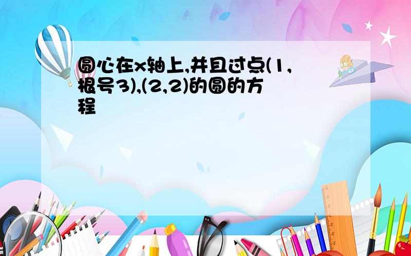 圆心在x轴上,并且过点(1,根号3),(2,2)的圆的方程