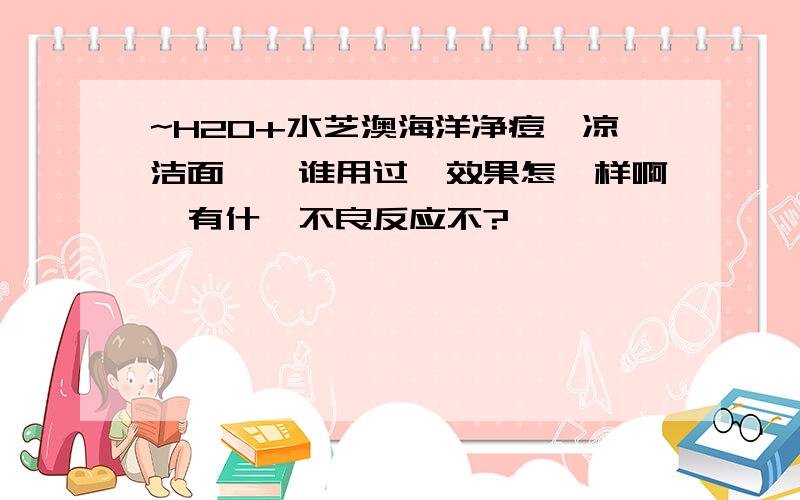 ~H2O+水芝澳海洋净痘沁凉洁面啫喱谁用过,效果怎麼样啊,有什麽不良反应不?