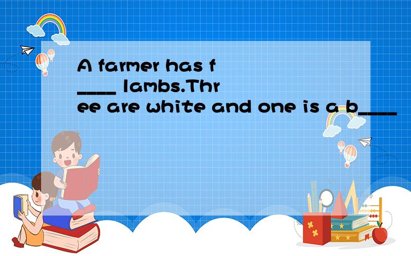 A farmer has f____ lambs.Three are white and one is a b____