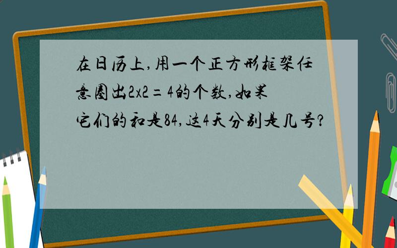 在日历上,用一个正方形框架任意圈出2x2=4的个数,如果它们的和是84,这4天分别是几号?