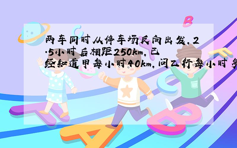 两车同时从停车场反向出发,2.5小时后相距250km,已经知道甲每小时40km,问乙行每小时多少KM?