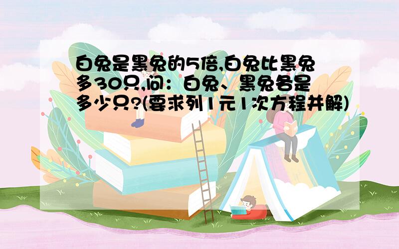 白兔是黑兔的5倍,白兔比黑兔多30只,问：白兔、黑兔各是多少只?(要求列1元1次方程并解)