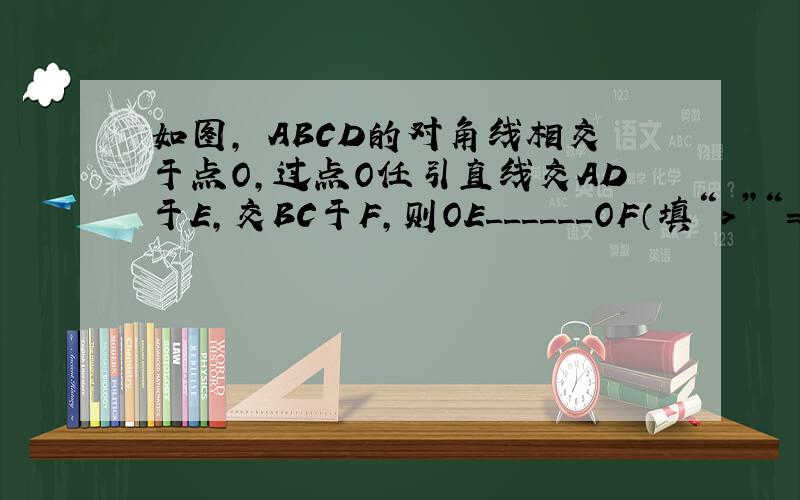 如图，▱ABCD的对角线相交于点O，过点O任引直线交AD于E，交BC于F，则OE______OF（填“＞”“=”“＜”）