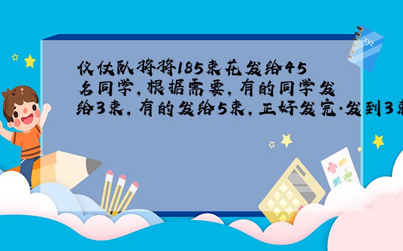 仪仗队将将185束花发给45名同学,根据需要,有的同学发给3束,有的发给5束,正好发完.发到3束和5束花的同学各有多少名