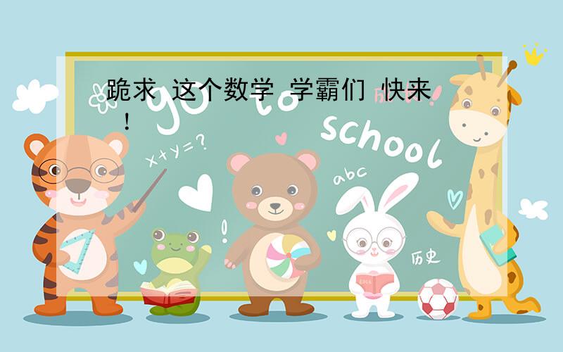 跪求 这个数学 学霸们 快来 ！