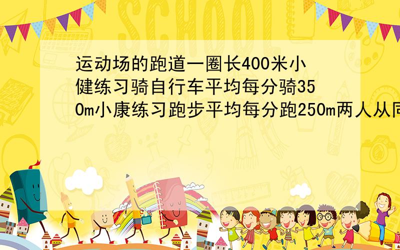 运动场的跑道一圈长400米小健练习骑自行车平均每分骑350m小康练习跑步平均每分跑250m两人从同一处同时反向出发,经过