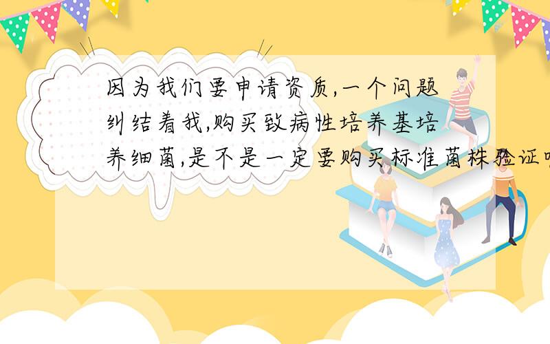 因为我们要申请资质,一个问题纠结着我,购买致病性培养基培养细菌,是不是一定要购买标准菌株验证呢?如果购买制好了的平板,是