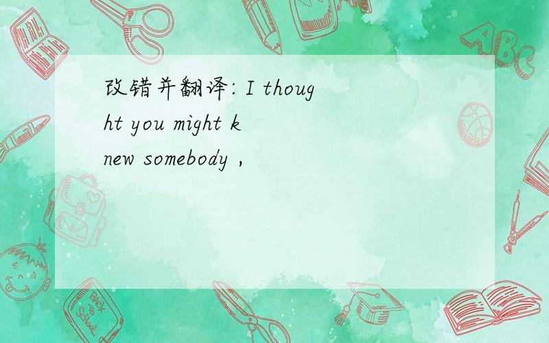 改错并翻译: I thought you might knew somebody ,