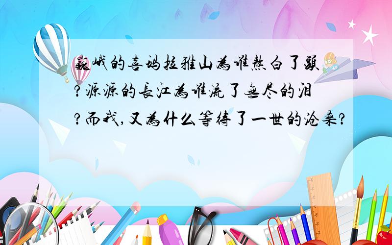 巍峨的喜玛拉雅山为谁熬白了头?源源的长江为谁流了无尽的泪?而我,又为什么等待了一世的沧桑?