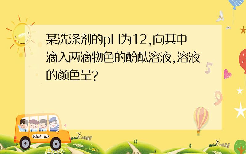 某洗涤剂的pH为12,向其中滴入两滴物色的酚酞溶液,溶液的颜色呈?