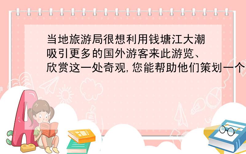 当地旅游局很想利用钱塘江大潮吸引更多的国外游客来此游览、欣赏这一处奇观,您能帮助他们策划一个有创意的广告吗?