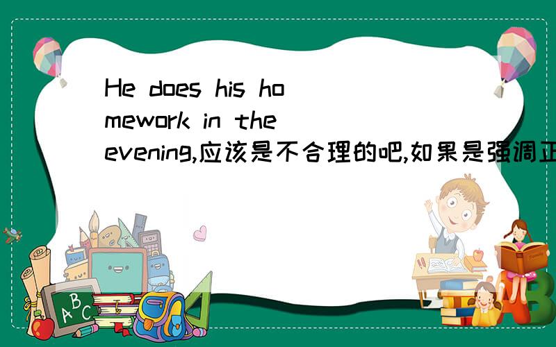 He does his homework in the evening,应该是不合理的吧,如果是强调正在,应该是he i