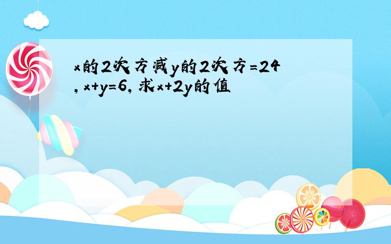 x的2次方减y的2次方=24,x+y=6,求x+2y的值