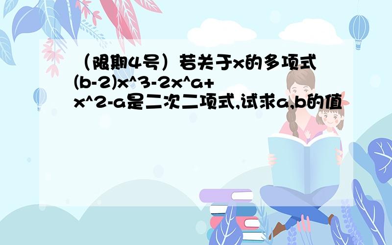 （限期4号）若关于x的多项式(b-2)x^3-2x^a+x^2-a是二次二项式,试求a,b的值