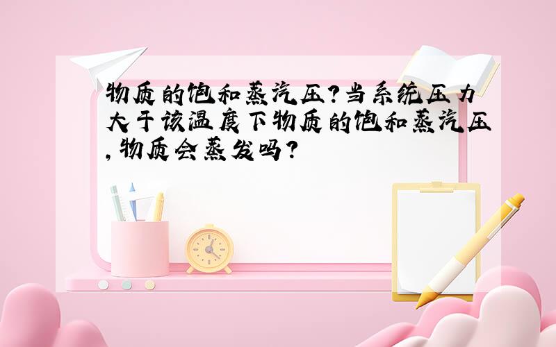 物质的饱和蒸汽压?当系统压力大于该温度下物质的饱和蒸汽压,物质会蒸发吗?