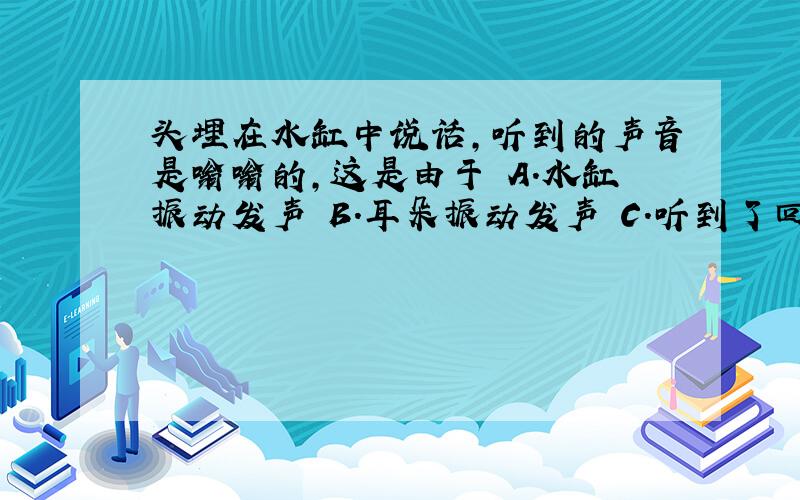 头埋在水缸中说话,听到的声音是嗡嗡的,这是由于 A.水缸振动发声 B.耳朵振动发声 C.听到了回声D听清回声