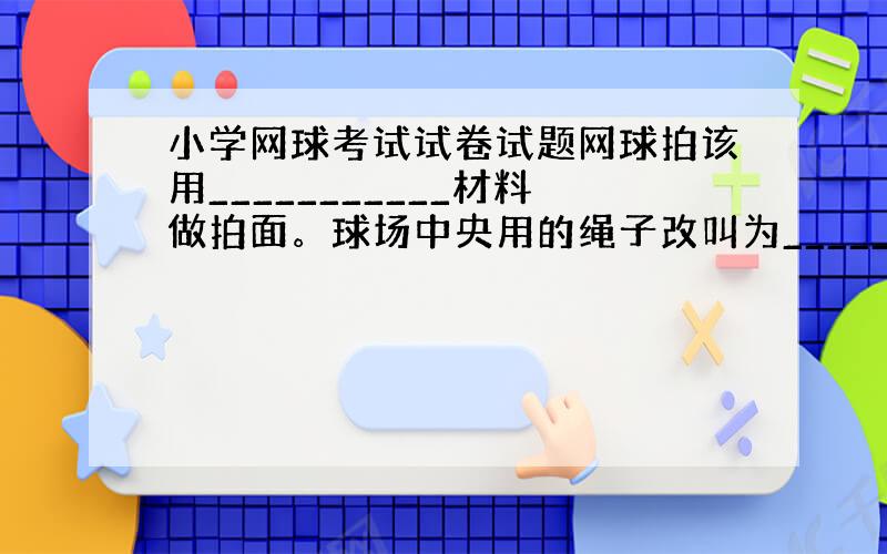 小学网球考试试卷试题网球拍该用___________材料做拍面。球场中央用的绳子改叫为_________。球感的英语单词