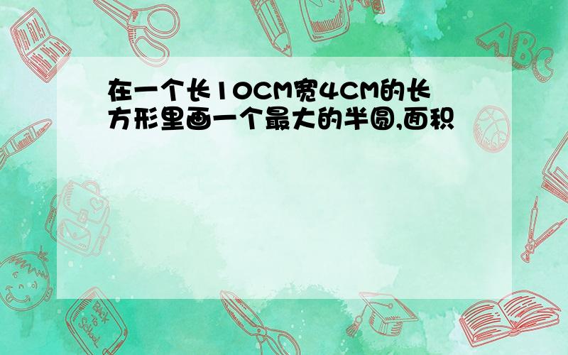 在一个长10CM宽4CM的长方形里画一个最大的半圆,面积