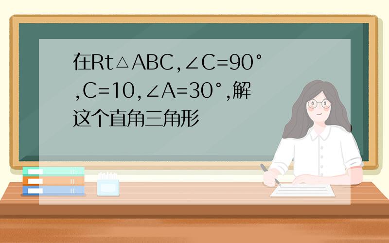 在Rt△ABC,∠C=90°,C=10,∠A=30°,解这个直角三角形