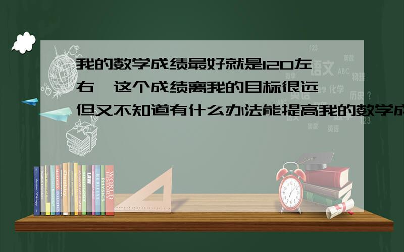 我的数学成绩最好就是120左右,这个成绩离我的目标很远,但又不知道有什么办法能提高我的数学成绩,我的基础不好,做题完全凭