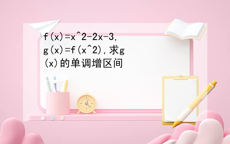 f(x)=x^2-2x-3,g(x)=f(x^2),求g(x)的单调增区间