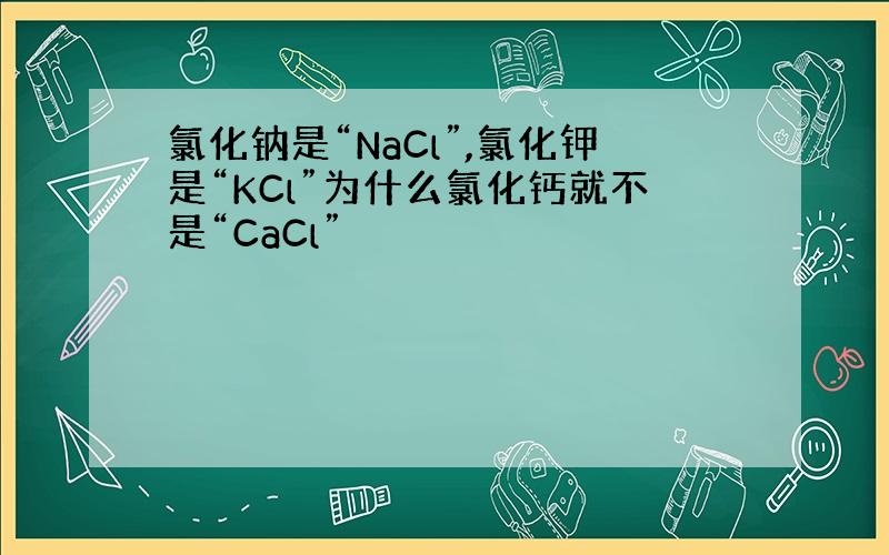 氯化钠是“NaCl”,氯化钾是“KCl”为什么氯化钙就不是“CaCl”