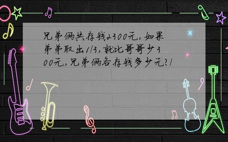 兄弟俩共存钱2300元,如果弟弟取出1/3,就比哥哥少300元,兄弟俩各存钱多少元?/