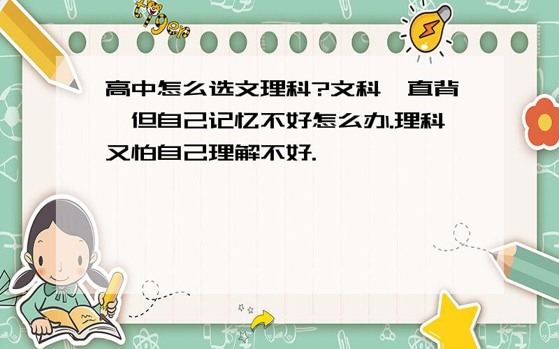 高中怎么选文理科?文科一直背,但自己记忆不好怎么办.理科又怕自己理解不好.