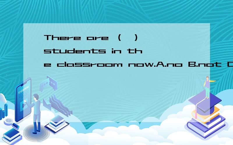 There are （ ） students in the classroom now.A.no B.not C.lit