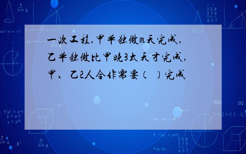 一次工程,甲单独做m天完成,乙单独做比甲晚3太天才完成,甲、乙2人合作需要（ ）完成