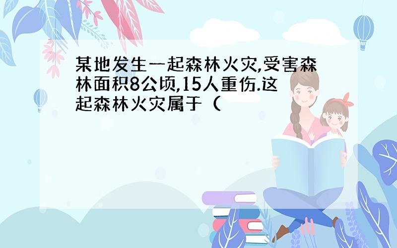 某地发生一起森林火灾,受害森林面积8公顷,15人重伤.这起森林火灾属于（