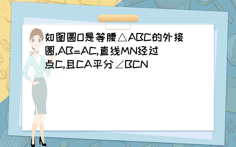 如图圆O是等腰△ABC的外接圆,AB=AC,直线MN经过点C,且CA平分∠BCN