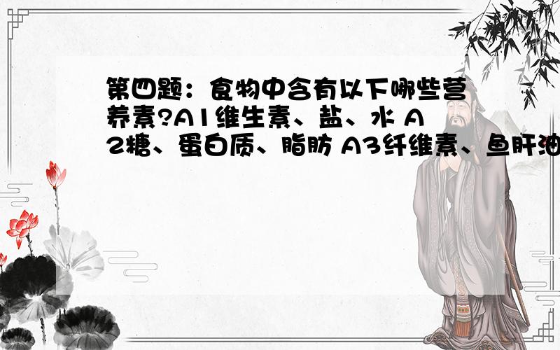 第四题：食物中含有以下哪些营养素?A1维生素、盐、水 A2糖、蛋白质、脂肪 A3纤维素、鱼肝油、蛋白质?