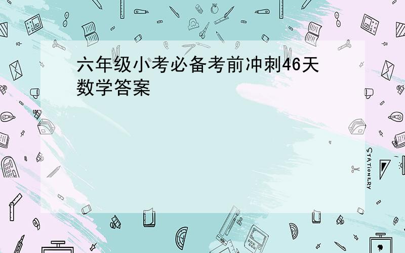 六年级小考必备考前冲刺46天数学答案