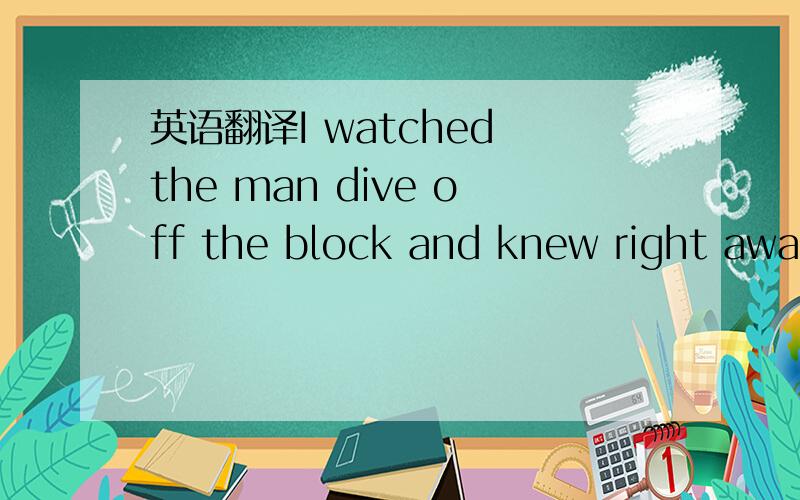 英语翻译I watched the man dive off the block and knew right away