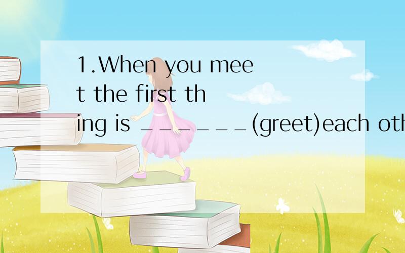 1.When you meet the first thing is ______(greet)each other.