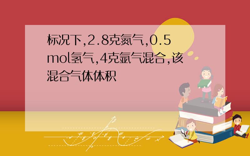 标况下,2.8克氮气,0.5mol氢气,4克氩气混合,该混合气体体积