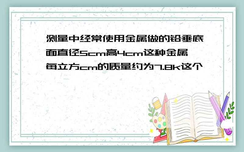 测量中经常使用金属做的铅垂底面直径5cm高4cm这种金属每立方cm的质量约为7.8k这个