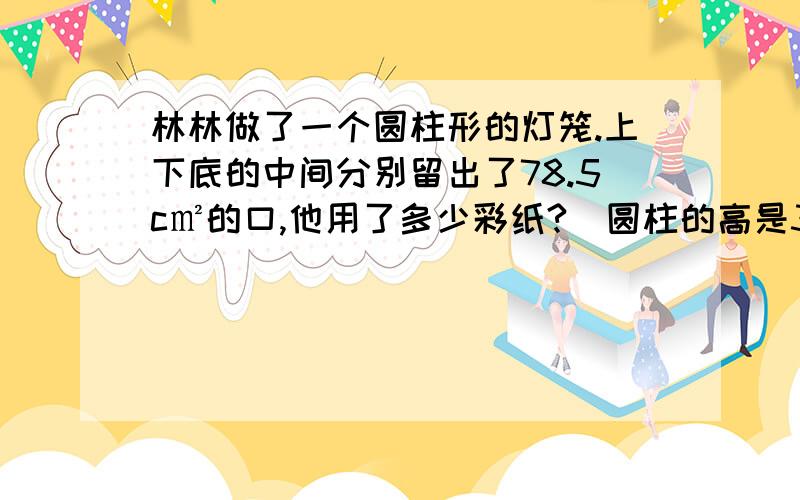 林林做了一个圆柱形的灯笼.上下底的中间分别留出了78.5c㎡的口,他用了多少彩纸?（圆柱的高是30cm,直径20cm）